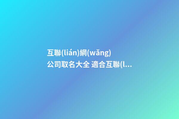 互聯(lián)網(wǎng)公司取名大全 適合互聯(lián)網(wǎng)公司的名稱-第1張-公司起名-玄機派
